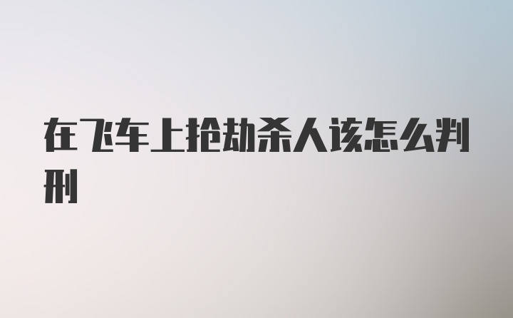 在飞车上抢劫杀人该怎么判刑