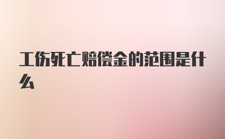 工伤死亡赔偿金的范围是什么