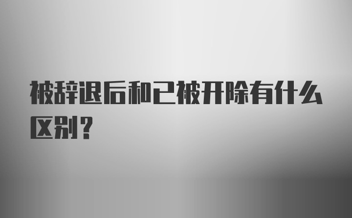 被辞退后和已被开除有什么区别？