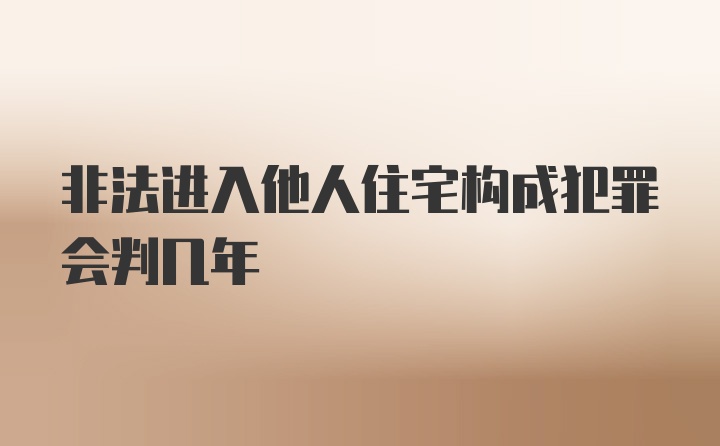 非法进入他人住宅构成犯罪会判几年