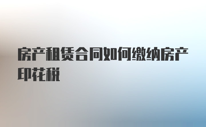 房产租赁合同如何缴纳房产印花税