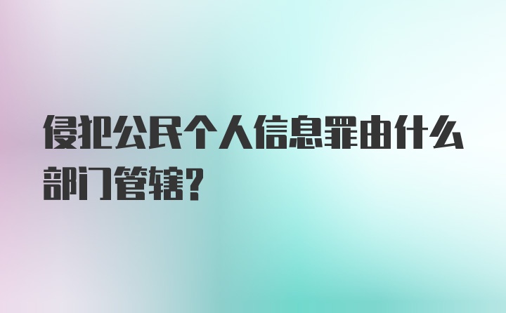 侵犯公民个人信息罪由什么部门管辖？