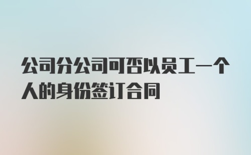 公司分公司可否以员工一个人的身份签订合同