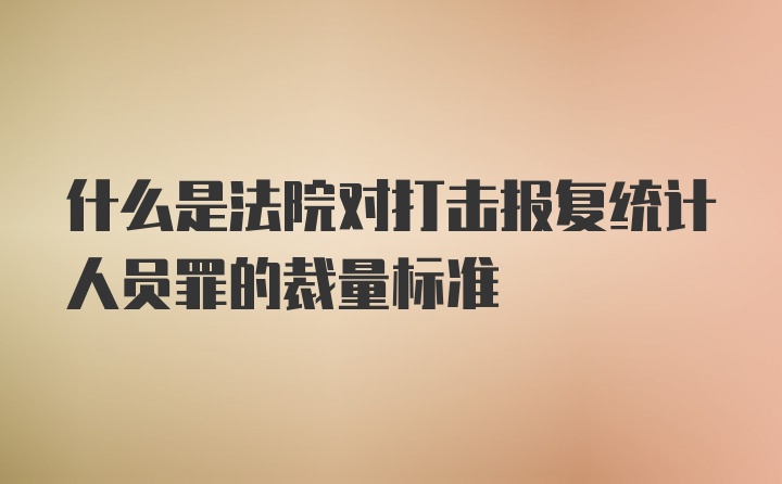 什么是法院对打击报复统计人员罪的裁量标准