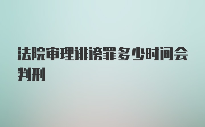 法院审理诽谤罪多少时间会判刑