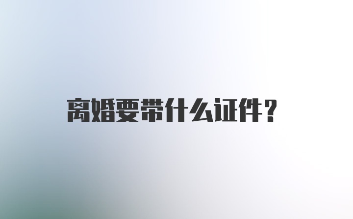 离婚要带什么证件？