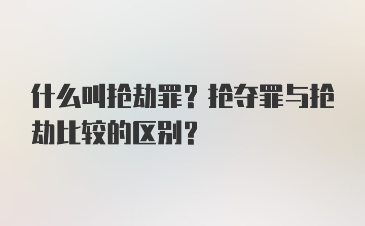 什么叫抢劫罪？抢夺罪与抢劫比较的区别？