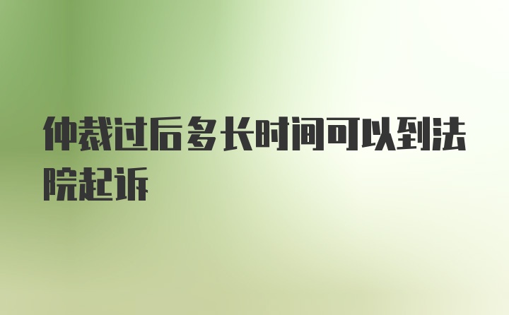 仲裁过后多长时间可以到法院起诉
