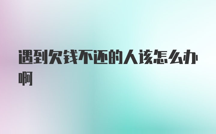 遇到欠钱不还的人该怎么办啊