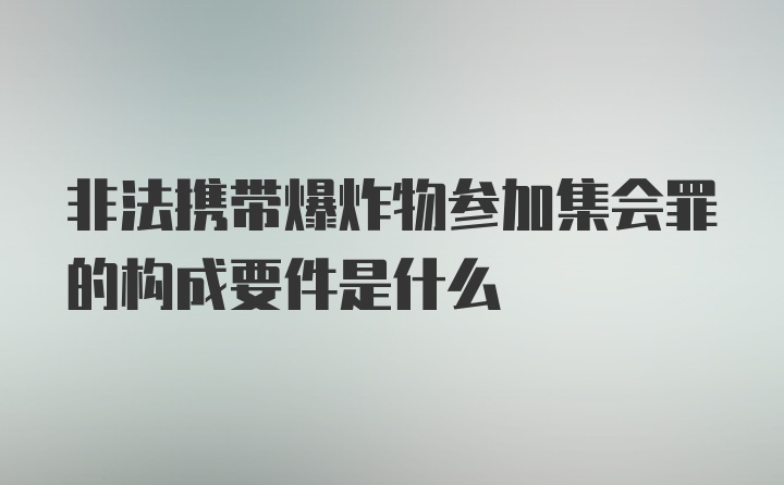 非法携带爆炸物参加集会罪的构成要件是什么