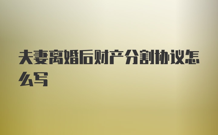 夫妻离婚后财产分割协议怎么写