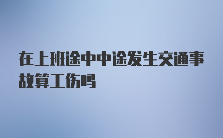 在上班途中中途发生交通事故算工伤吗