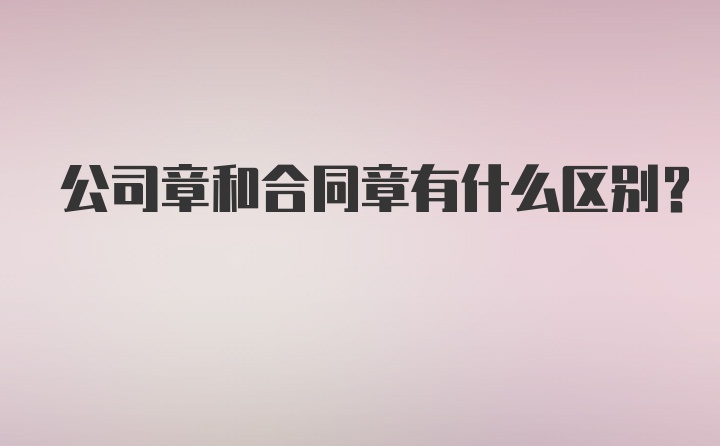 公司章和合同章有什么区别？