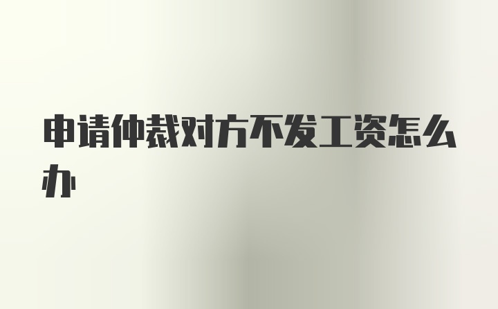 申请仲裁对方不发工资怎么办