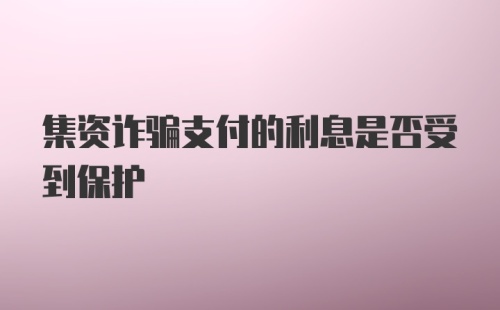 集资诈骗支付的利息是否受到保护