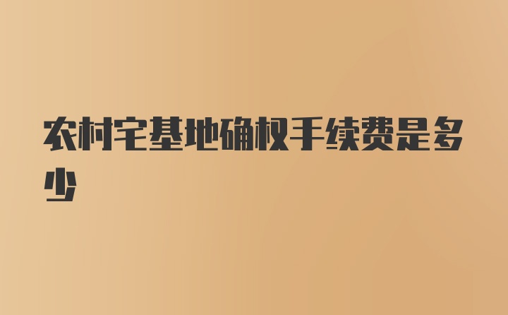 农村宅基地确权手续费是多少