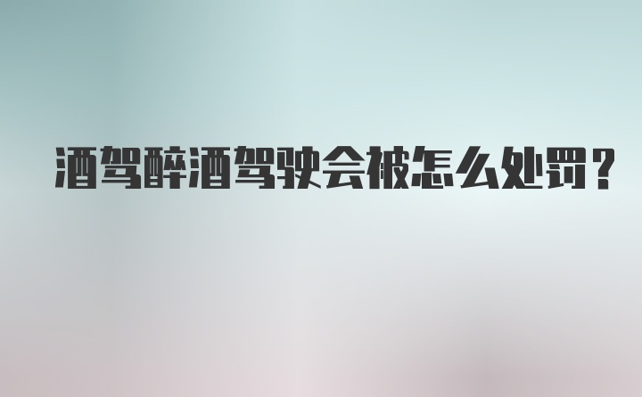 酒驾醉酒驾驶会被怎么处罚？