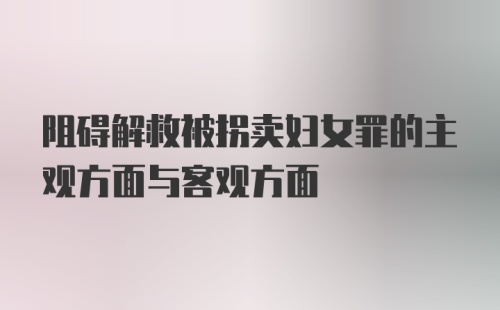 阻碍解救被拐卖妇女罪的主观方面与客观方面