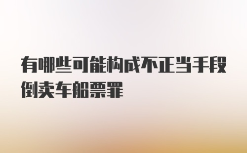 有哪些可能构成不正当手段倒卖车船票罪