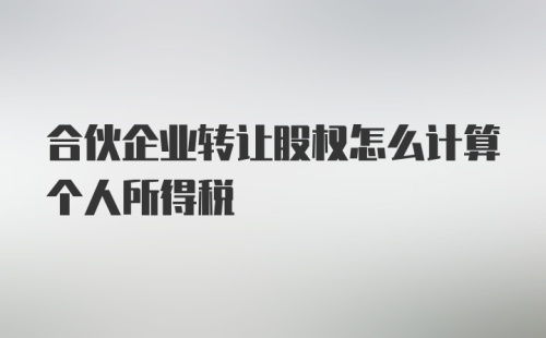 合伙企业转让股权怎么计算个人所得税