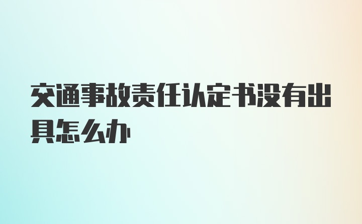 交通事故责任认定书没有出具怎么办