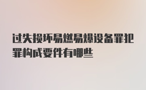 过失损坏易燃易爆设备罪犯罪构成要件有哪些