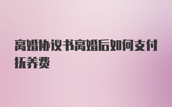 离婚协议书离婚后如何支付抚养费