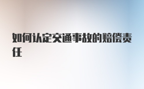 如何认定交通事故的赔偿责任