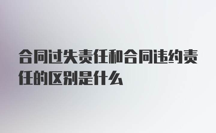 合同过失责任和合同违约责任的区别是什么