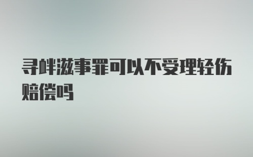 寻衅滋事罪可以不受理轻伤赔偿吗