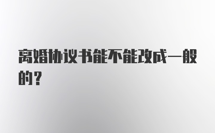 离婚协议书能不能改成一般的？