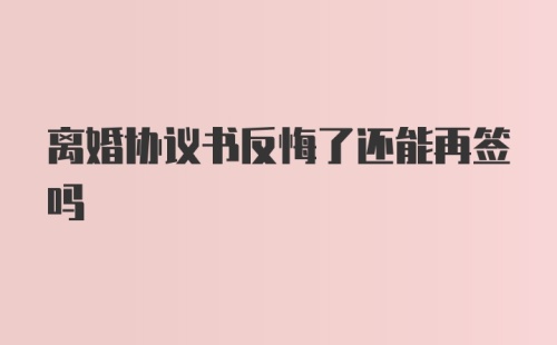 离婚协议书反悔了还能再签吗