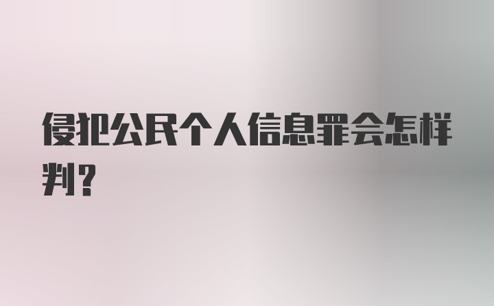 侵犯公民个人信息罪会怎样判？