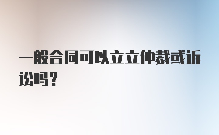 一般合同可以立立仲裁或诉讼吗？