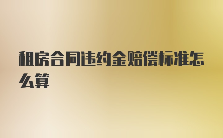 租房合同违约金赔偿标准怎么算