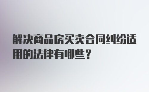 解决商品房买卖合同纠纷适用的法律有哪些？