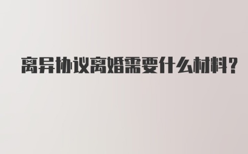 离异协议离婚需要什么材料?