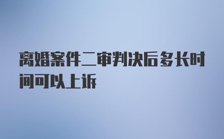 离婚案件二审判决后多长时间可以上诉