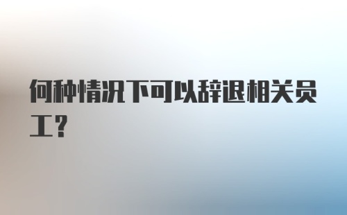 何种情况下可以辞退相关员工？