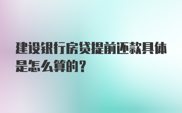 建设银行房贷提前还款具体是怎么算的？