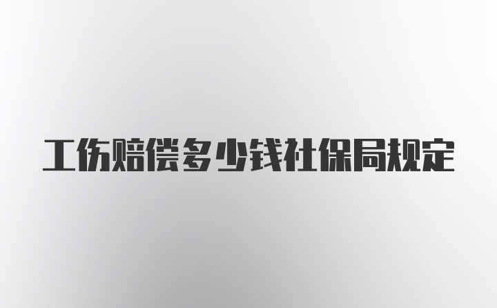 工伤赔偿多少钱社保局规定