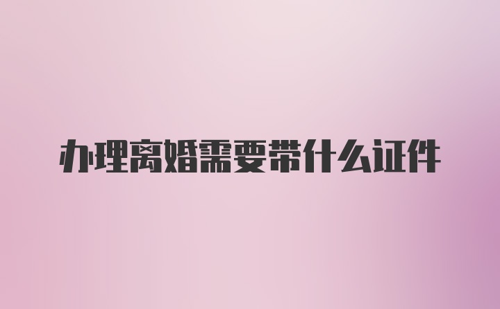 办理离婚需要带什么证件