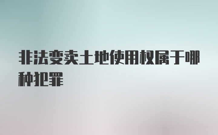 非法变卖土地使用权属于哪种犯罪