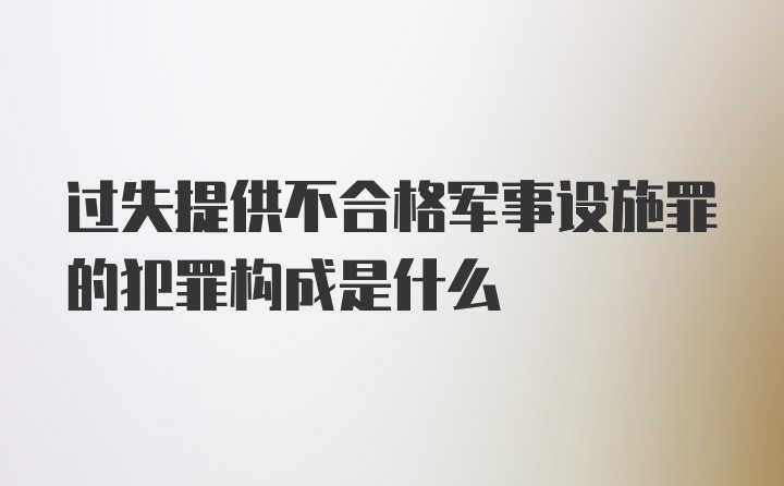 过失提供不合格军事设施罪的犯罪构成是什么