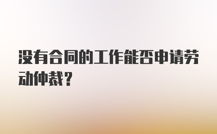 没有合同的工作能否申请劳动仲裁？