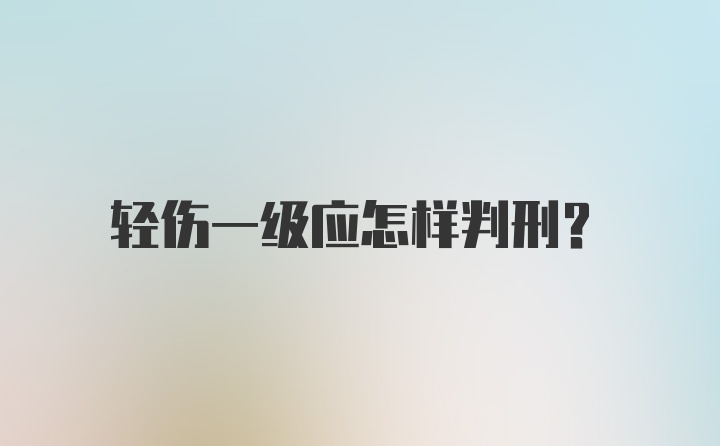 轻伤一级应怎样判刑？