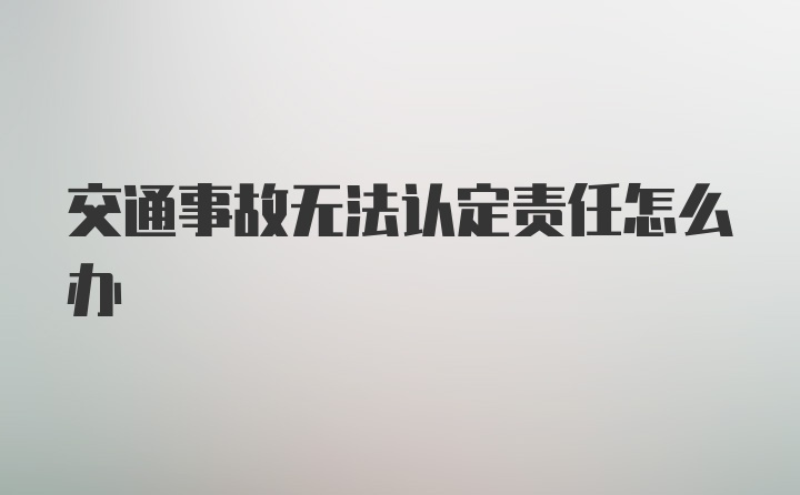 交通事故无法认定责任怎么办