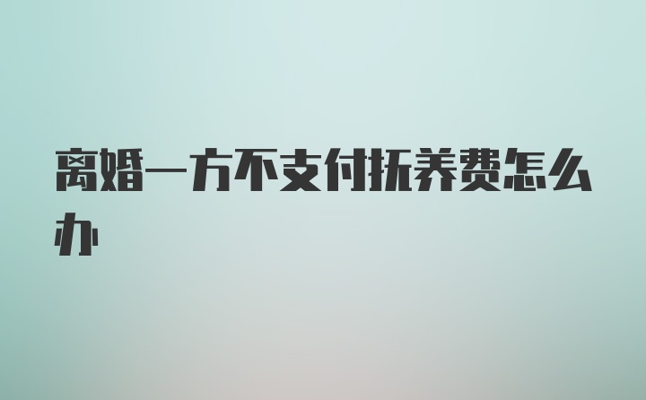 离婚一方不支付抚养费怎么办