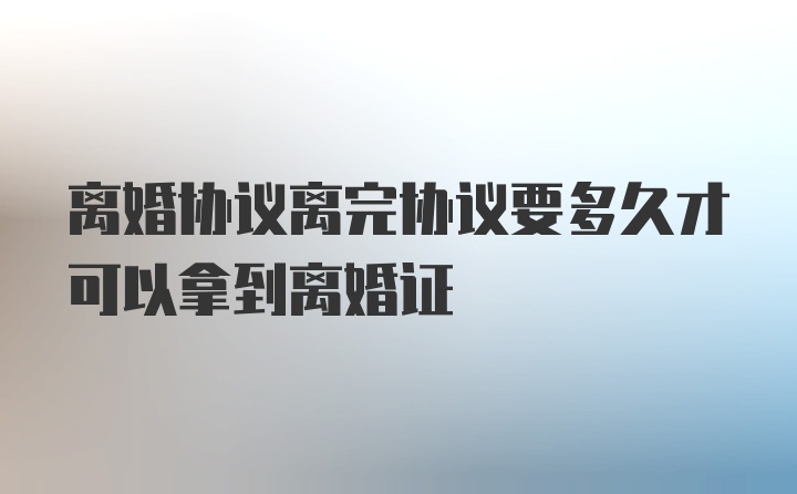 离婚协议离完协议要多久才可以拿到离婚证