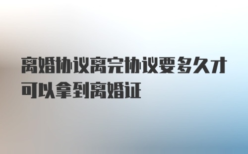 离婚协议离完协议要多久才可以拿到离婚证